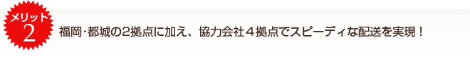 福岡・都城の２拠点に加え、協力会社４拠点でスピーディな配送を実現！